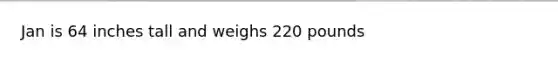 Jan is 64 inches tall and weighs 220 pounds