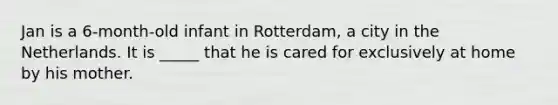 Jan is a 6-month-old infant in Rotterdam, a city in the Netherlands. It is _____ that he is cared for exclusively at home by his mother.