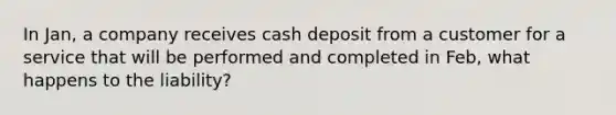 In Jan, a company receives cash deposit from a customer for a service that will be performed and completed in Feb, what happens to the liability?