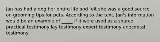 Jan has had a dog her entire life and felt she was a good source on grooming tips for pets. According to the text, Jan's information would be an example of _____ if it were used as a source. practical testimony lay testimony expert testimony anecdotal testimony