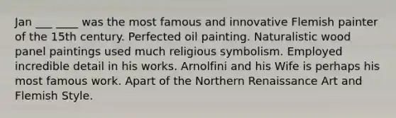 Jan ___ ____ was the most famous and innovative Flemish painter of the 15th century. Perfected oil painting. Naturalistic wood panel paintings used much religious symbolism. Employed incredible detail in his works. Arnolfini and his Wife is perhaps his most famous work. Apart of the Northern Renaissance Art and Flemish Style.