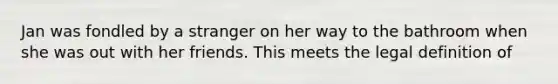 Jan was fondled by a stranger on her way to the bathroom when she was out with her friends. This meets the legal definition of