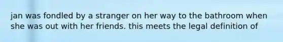 jan was fondled by a stranger on her way to the bathroom when she was out with her friends. this meets the legal definition of