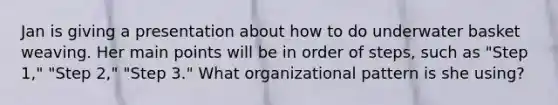 Jan is giving a presentation about how to do underwater basket weaving. Her main points will be in order of steps, such as "Step 1," "Step 2," "Step 3." What organizational pattern is she using?