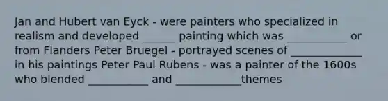 Jan and Hubert van Eyck - were painters who specialized in realism and developed ______ painting which was ___________ or from Flanders Peter Bruegel - portrayed scenes of _____________ in his paintings Peter Paul Rubens - was a painter of the 1600s who blended ___________ and ____________themes