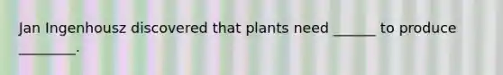 Jan Ingenhousz discovered that plants need ______ to produce ________.