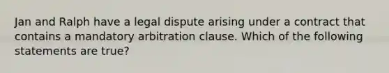 Jan and Ralph have a legal dispute arising under a contract that contains a mandatory arbitration clause. Which of the following statements are true?