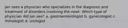 Jan sees a physician who specializes in the diagnosis and treatment of disorders involving the nose. Which type of physician did Jan see? a. gastroenterologist b. gynecologist c. rhinologist d. urologist