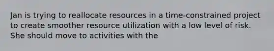 Jan is trying to reallocate resources in a time-constrained project to create smoother resource utilization with a low level of risk. She should move to activities with the