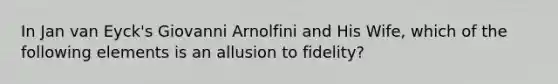 In Jan van Eyck's Giovanni Arnolfini and His Wife, which of the following elements is an allusion to fidelity?