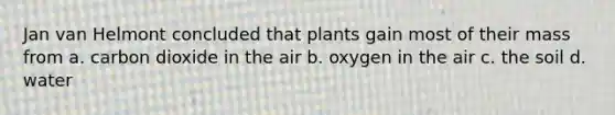 Jan van Helmont concluded that plants gain most of their mass from a. carbon dioxide in the air b. oxygen in the air c. the soil d. water