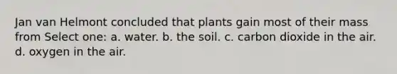 Jan van Helmont concluded that plants gain most of their mass from Select one: a. water. b. the soil. c. carbon dioxide in the air. d. oxygen in the air.