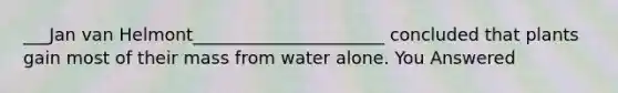 ___Jan van Helmont______________________ concluded that plants gain most of their mass from water alone. You Answered