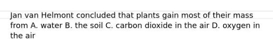 Jan van Helmont concluded that plants gain most of their mass from A. water B. the soil C. carbon dioxide in the air D. oxygen in the air