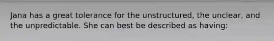 Jana has a great tolerance for the unstructured, the unclear, and the unpredictable. She can best be described as having: