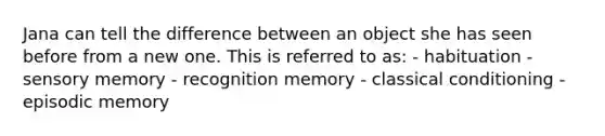 Jana can tell the difference between an object she has seen before from a new one. This is referred to as: - habituation - sensory memory - recognition memory - classical conditioning - episodic memory