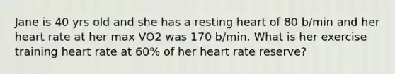 Jane is 40 yrs old and she has a resting heart of 80 b/min and her heart rate at her max VO2 was 170 b/min. What is her exercise training heart rate at 60% of her heart rate reserve?