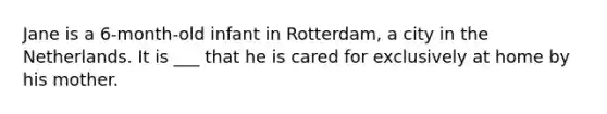 Jane is a 6-month-old infant in Rotterdam, a city in the Netherlands. It is ___ that he is cared for exclusively at home by his mother.