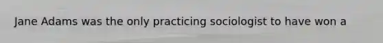 Jane Adams was the only practicing sociologist to have won a