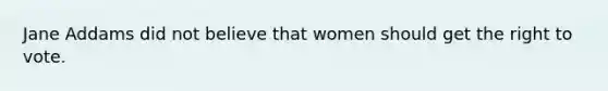 Jane Addams did not believe that women should get the right to vote.