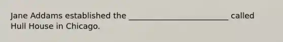 Jane Addams established the _________________________ called Hull House in Chicago.