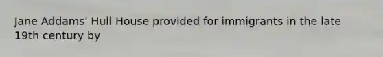 Jane Addams' Hull House provided for immigrants in the late 19th century by