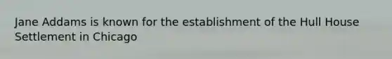 Jane Addams is known for the establishment of the Hull House Settlement in Chicago