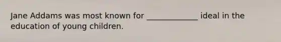 Jane Addams was most known for _____________ ideal in the education of young children.