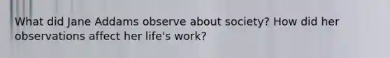 What did Jane Addams observe about society? How did her observations affect her life's work?