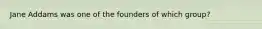 Jane Addams was one of the founders of which group?