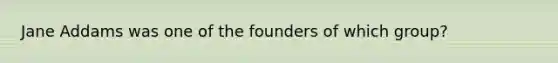 Jane Addams was one of the founders of which group?