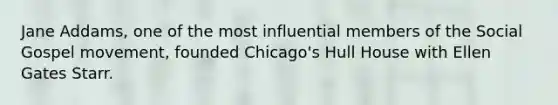 Jane Addams, one of the most influential members of the Social Gospel movement, founded Chicago's Hull House with Ellen Gates Starr.