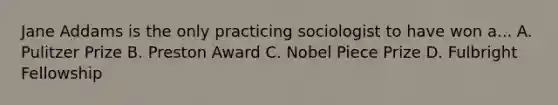Jane Addams is the only practicing sociologist to have won a... A. Pulitzer Prize B. Preston Award C. Nobel Piece Prize D. Fulbright Fellowship