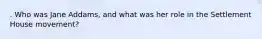 . Who was Jane Addams, and what was her role in the Settlement House movement?