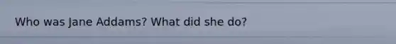 Who was Jane Addams? What did she do?
