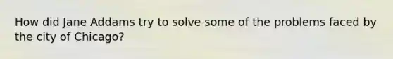 How did Jane Addams try to solve some of the problems faced by the city of Chicago?