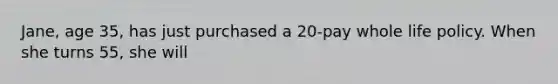 Jane, age 35, has just purchased a 20-pay whole life policy. When she turns 55, she will