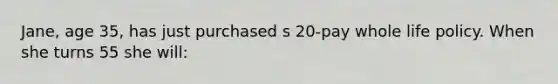 Jane, age 35, has just purchased s 20-pay whole life policy. When she turns 55 she will: