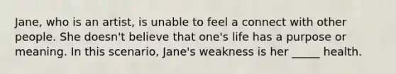 Jane, who is an artist, is unable to feel a connect with other people. She doesn't believe that one's life has a purpose or meaning. In this scenario, Jane's weakness is her _____ health.