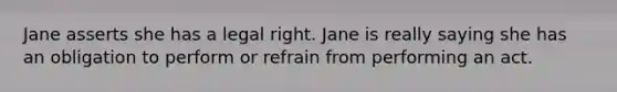 Jane asserts she has a legal right. Jane is really saying she has an obligation to perform or refrain from performing an act.