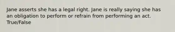 Jane asserts she has a legal right. Jane is really saying she has an obligation to perform or refrain from performing an act. True/False