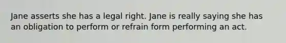 Jane asserts she has a legal right. Jane is really saying she has an obligation to perform or refrain form performing an act.