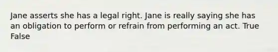 ​Jane asserts she has a legal right. Jane is really saying she has an obligation to perform or refrain from performing an act. True False