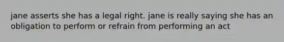 jane asserts she has a legal right. jane is really saying she has an obligation to perform or refrain from performing an act