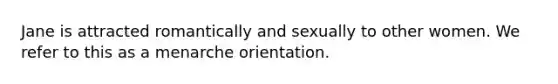 Jane is attracted romantically and sexually to other women. We refer to this as a menarche orientation.