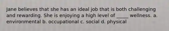 Jane believes that she has an ideal job that is both challenging and rewarding. She is enjoying a high level of _____ wellness. a. environmental b. occupational c. social d. physical