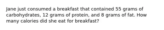 Jane just consumed a breakfast that contained 55 grams of carbohydrates, 12 grams of protein, and 8 grams of fat. How many calories did she eat for breakfast?