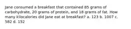 Jane consumed a breakfast that contained 85 grams of carbohydrate, 20 grams of protein, and 18 grams of fat. How many kilocalories did Jane eat at breakfast? a. 123 b. 1007 c. 582 d. 152