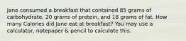 Jane consumed a breakfast that contained 85 grams of carbohydrate, 20 grams of protein, and 18 grams of fat. How many Calories did Jane eat at breakfast? You may use a calculator, notepaper & pencil to calculate this.