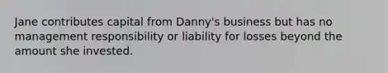 Jane contributes capital from Danny's business but has no management responsibility or liability for losses beyond the amount she invested.